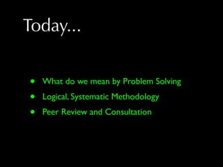 Today...


•   What do we mean by Problem Solving
•   Logical, Systematic Methodology
•   Peer Review and Consultation
 