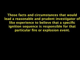Those facts and circumstances that would
lead a reasonable and prudent investigator of
   like experience to believe that a speciﬁc
   ignition sequence is responsible for that
       particular ﬁre or explosion event.
 