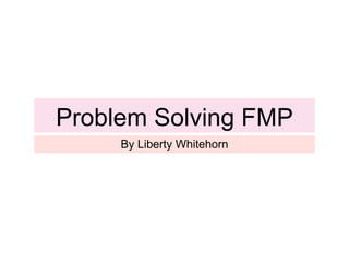 Problem Solving FMP
By Liberty Whitehorn
 