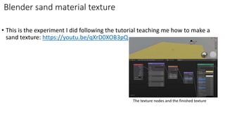 • This is the experiment I did following the tutorial teaching me how to make a
sand texture: https://youtu.be/qXrD0XOB3pQ
Blender sand material texture
The texture nodes and the finished texture
 
