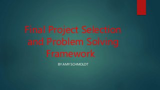 Final Project Selection
and Problem Solving
Framework
BY AMY SCHMOLDT
 