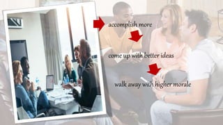 accomplish more
come up with better ideas
walk away with higher morale
 