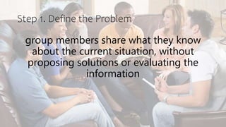Step 1. Define the Problem
group members share what they know
about the current situation, without
proposing solutions or evaluating the
information
 