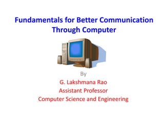 Fundamentals for Better Communication
Through Computer
By
G. Lakshmana Rao
Assistant Professor
Computer Science and Engineering
 