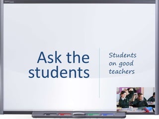 Students
on good
teachers
Ask the
students
 