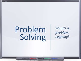 What’s a
problem
anyway?
Problem
Solving
 