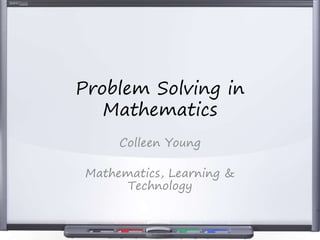 Problem Solving in
Mathematics
Colleen Young
Mathematics, Learning &
Technology
 