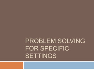 PROBLEM SOLVING
FOR SPECIFIC
SETTINGS
 