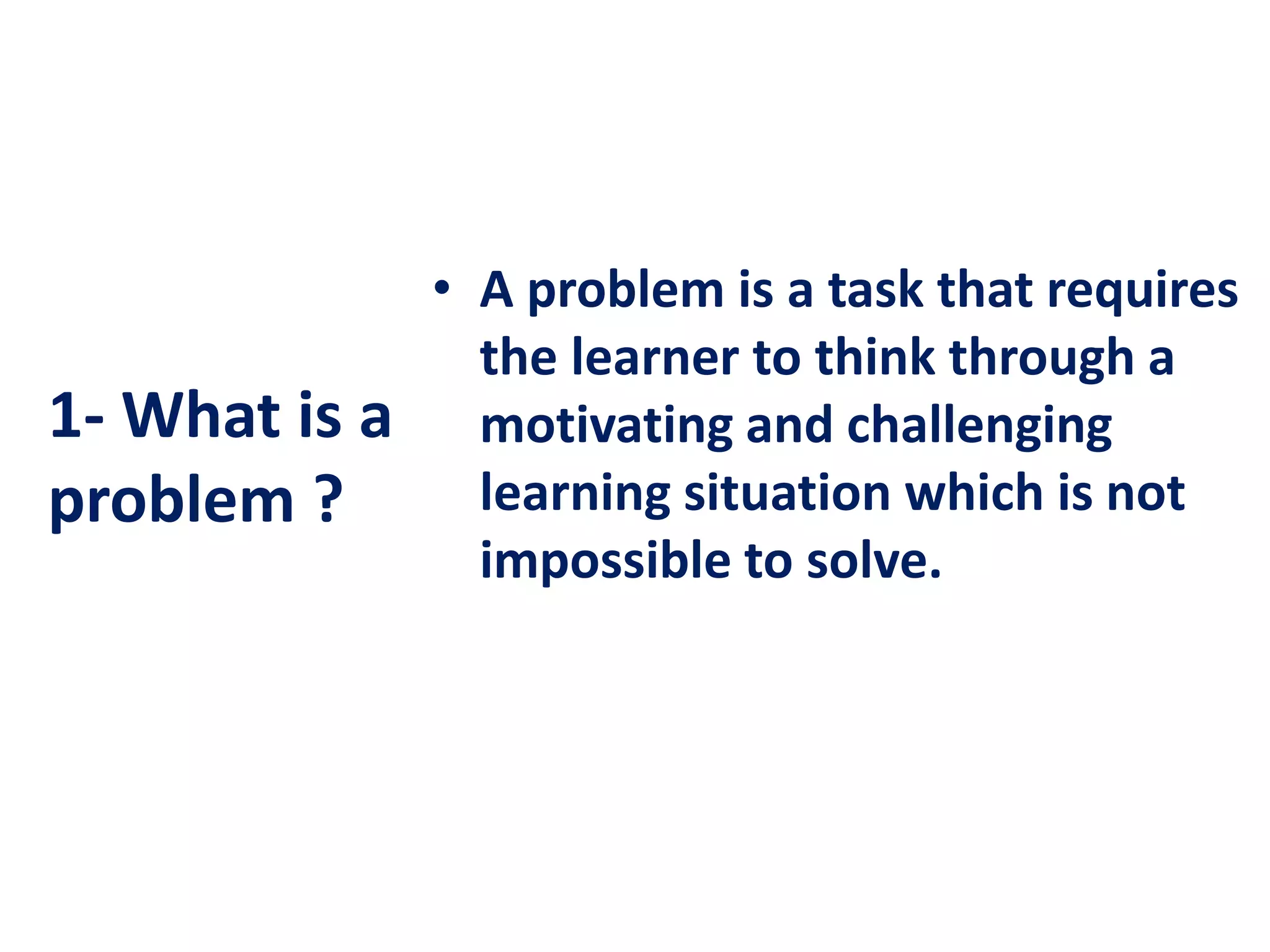 1- What is a
problem ?
• A problem is a task that requires
the learner to think through a
motivating and challenging
learning situation which is not
impossible to solve.
 