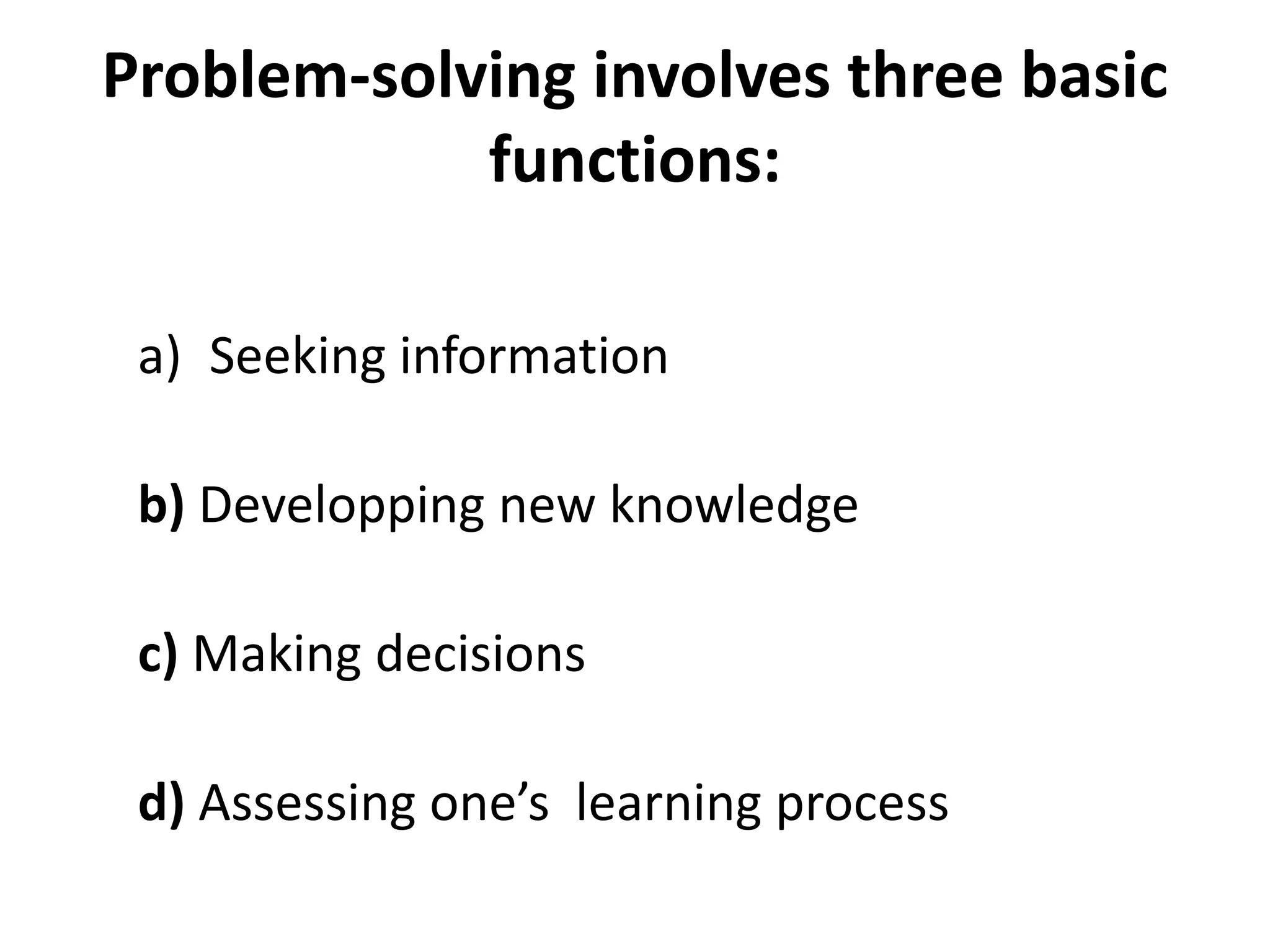 Problem-solving involves three basic
functions:
a) Seeking information
b) Developping new knowledge
c) Making decisions
d) Assessing one’s learning process
 
