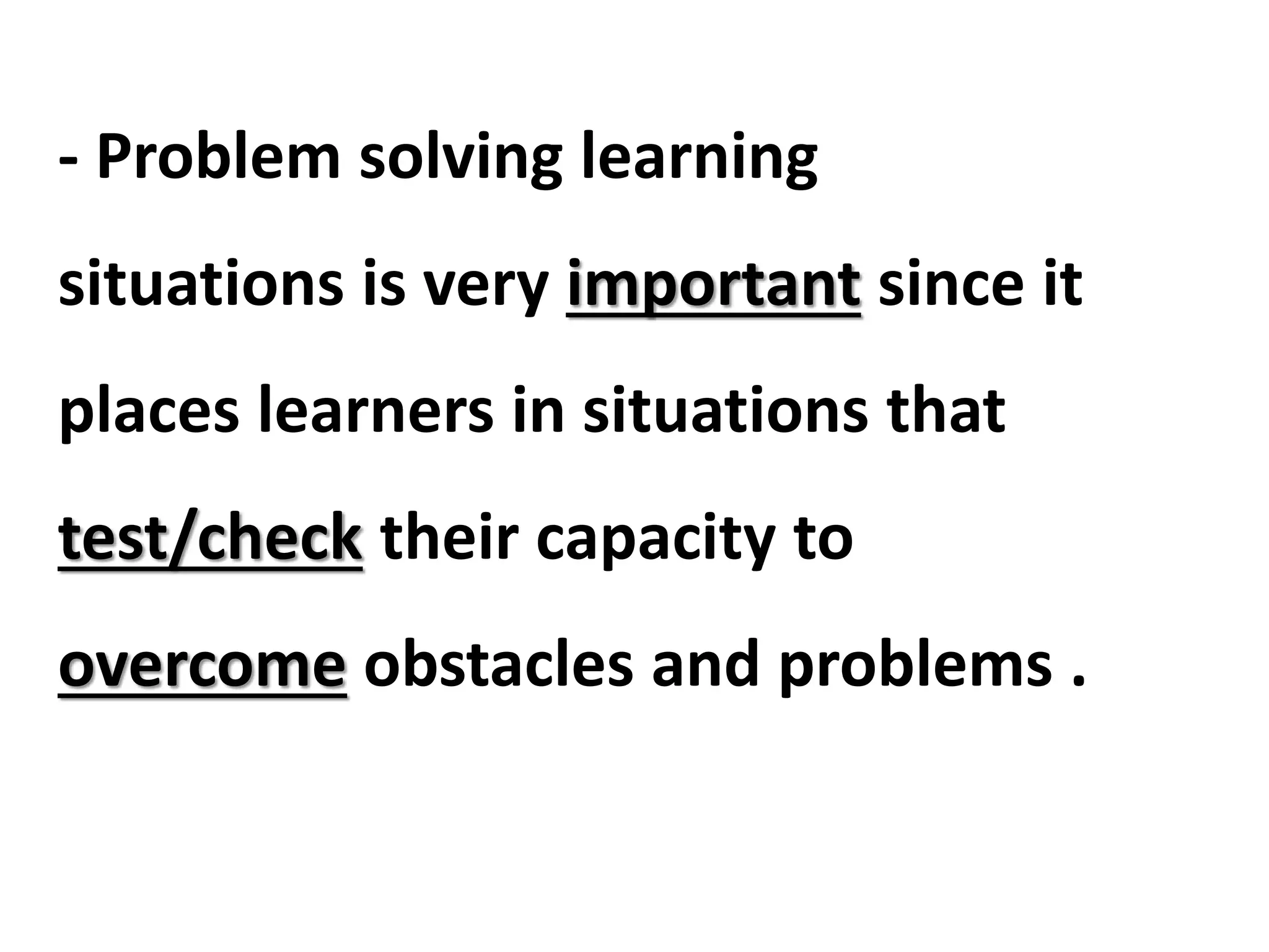 - Problem solving learning
situations is very important since it
places learners in situations that
test/check their capacity to
overcome obstacles and problems .
 