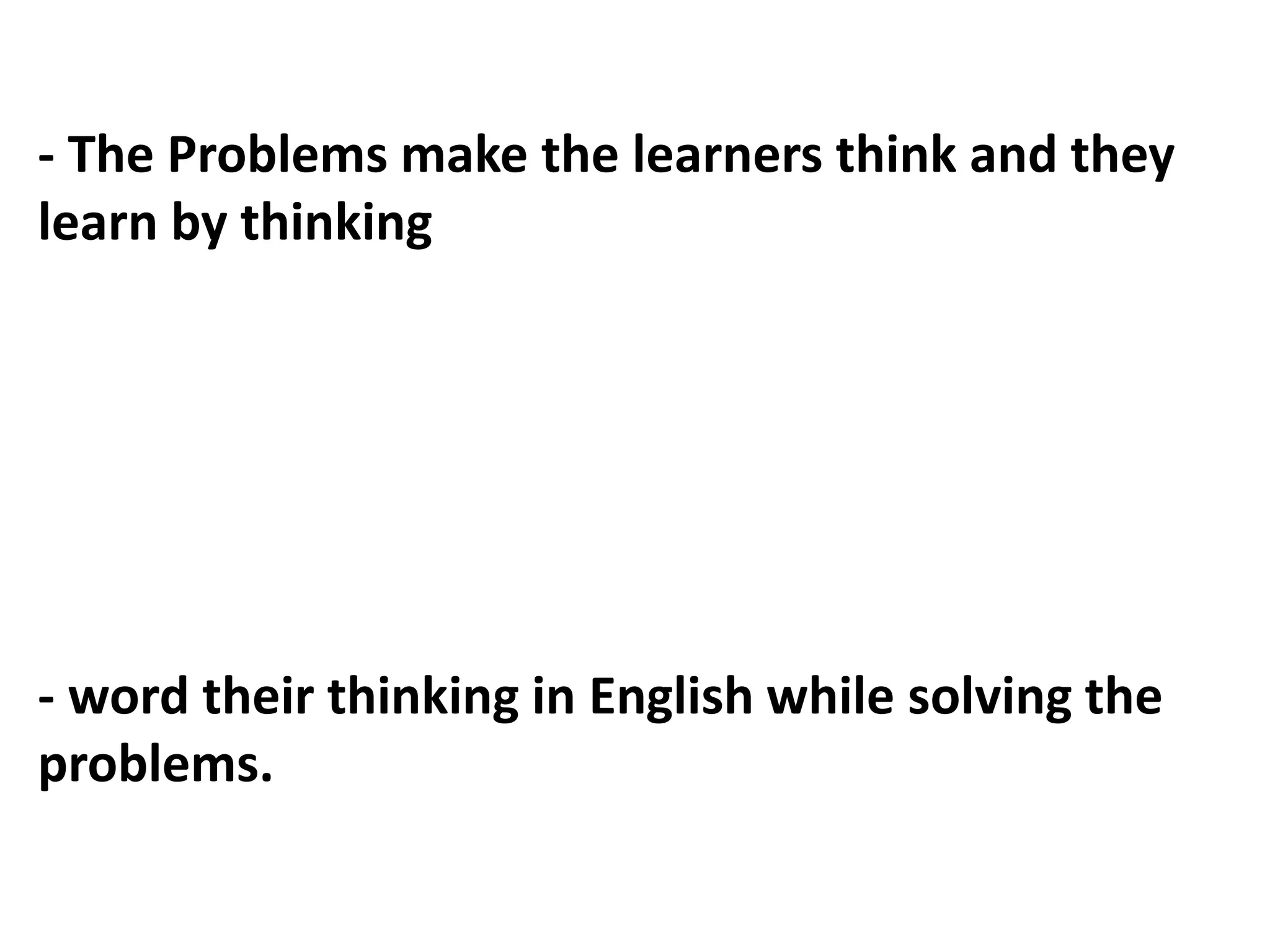 - The Problems make the learners think and they
learn by thinking
- word their thinking in English while solving the
problems.
 