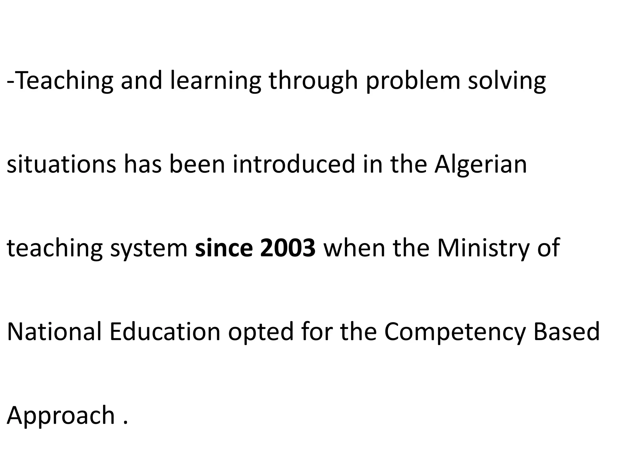 -Teaching and learning through problem solving
situations has been introduced in the Algerian
teaching system since 2003 when the Ministry of
National Education opted for the Competency Based
Approach .
 