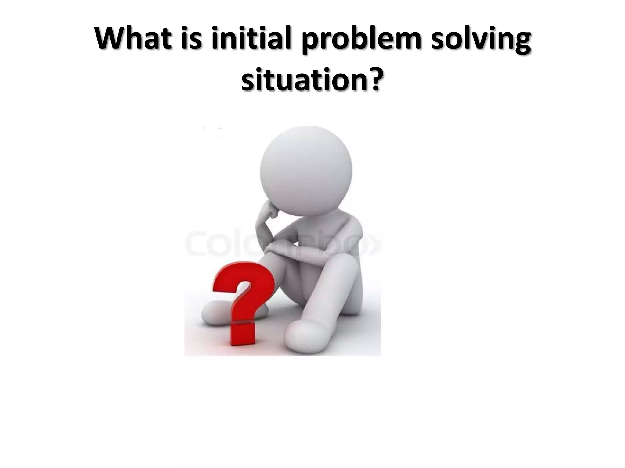 What is initial problem solving
situation?
 