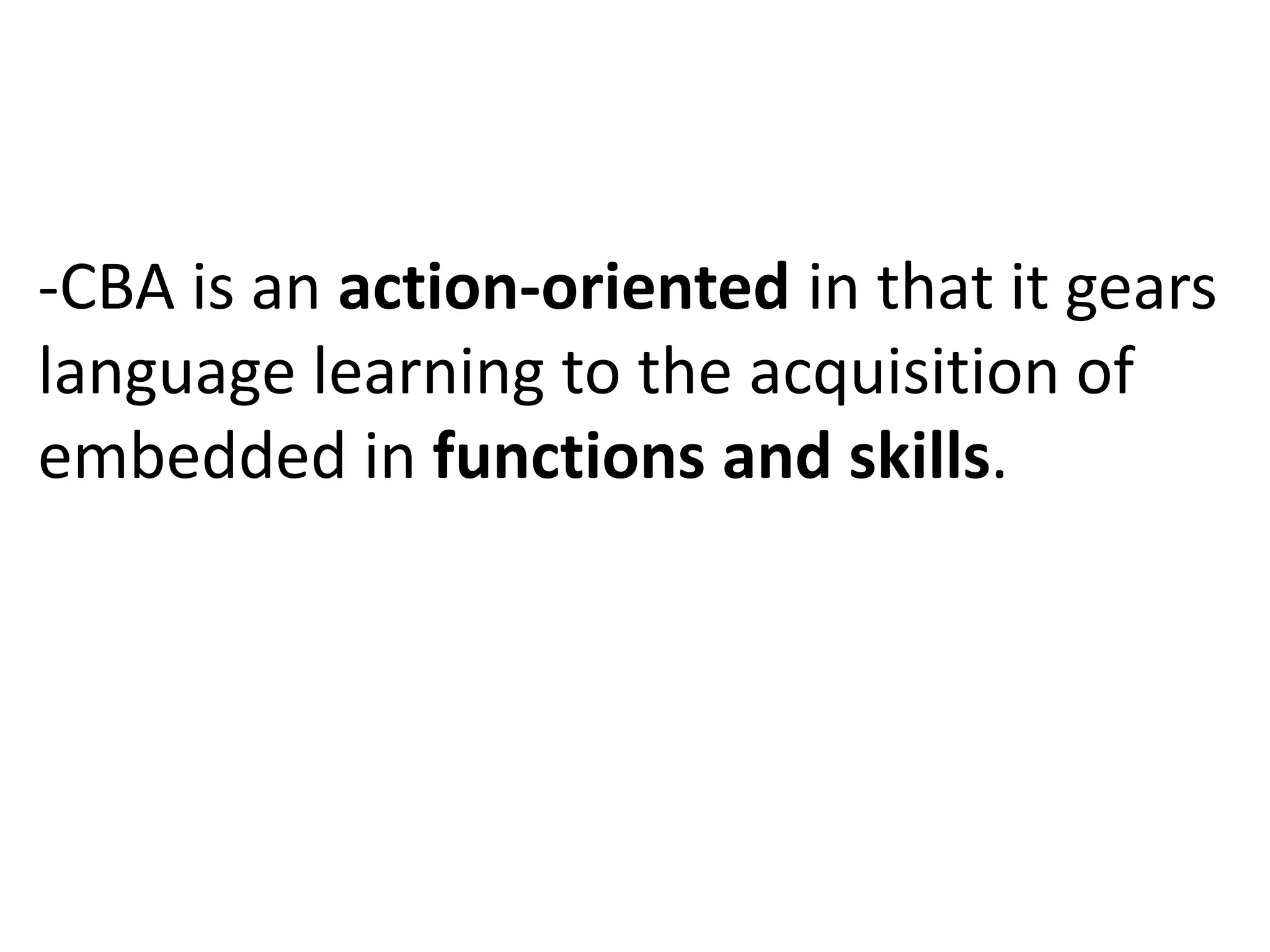 -CBA is an action-oriented in that it gears
language learning to the acquisition of
embedded in functions and skills.
 