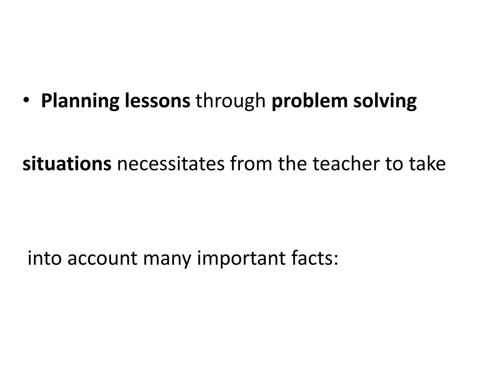 • Planning lessons through problem solving
situations necessitates from the teacher to take
into account many important facts:
 