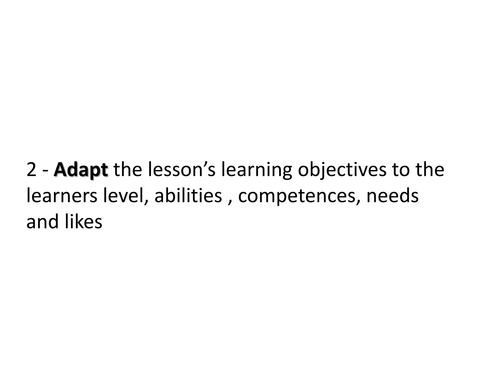 2 - Adapt the lesson’s learning objectives to the
learners level, abilities , competences, needs
and likes
 