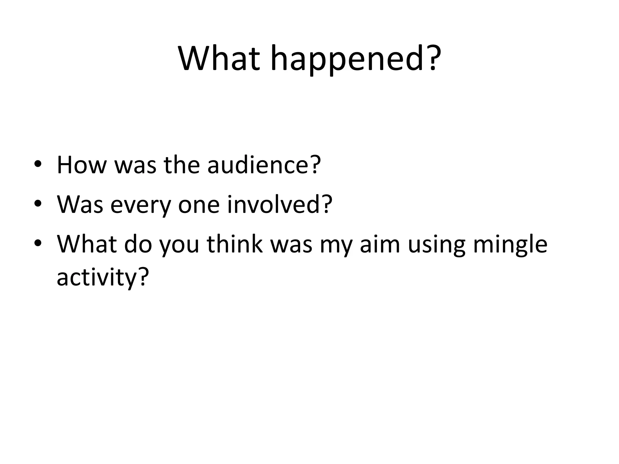 What happened?
• How was the audience?
• Was every one involved?
• What do you think was my aim using mingle
activity?
 