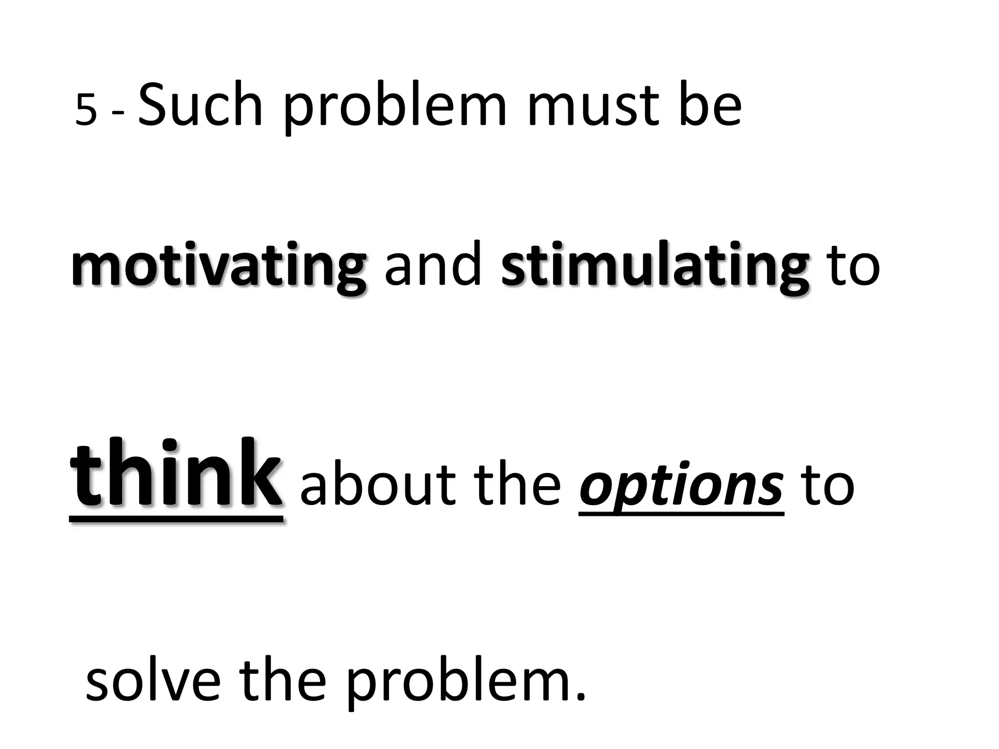 5 - Such problem must be
motivating and stimulating to
thinkabout the options to
solve the problem.
 