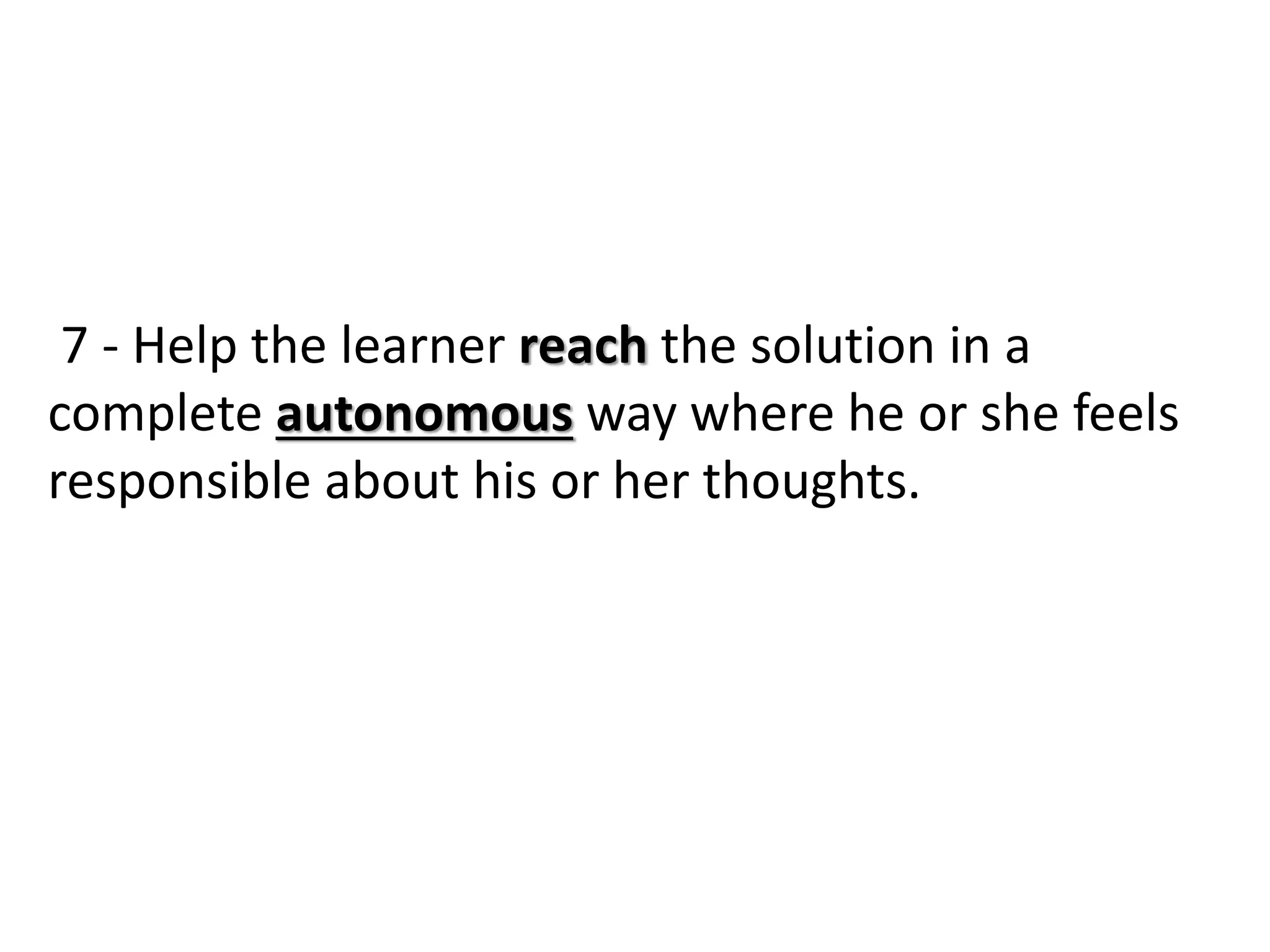 7 - Help the learner reach the solution in a
complete autonomous way where he or she feels
responsible about his or her thoughts.
 
