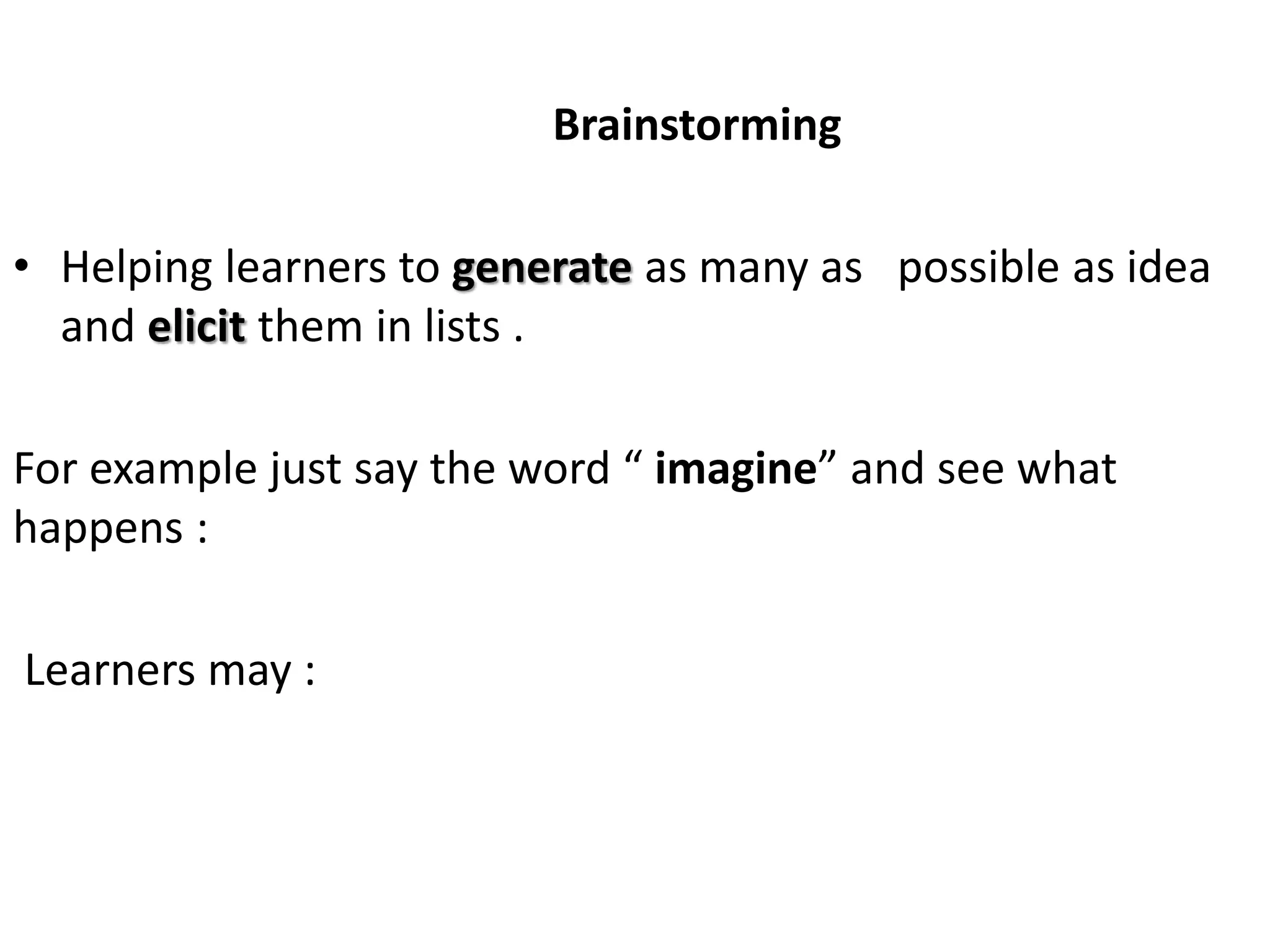 Brainstorming
• Helping learners to generate as many as possible as idea
and elicit them in lists .
For example just say the word “ imagine” and see what
happens :
Learners may :
 