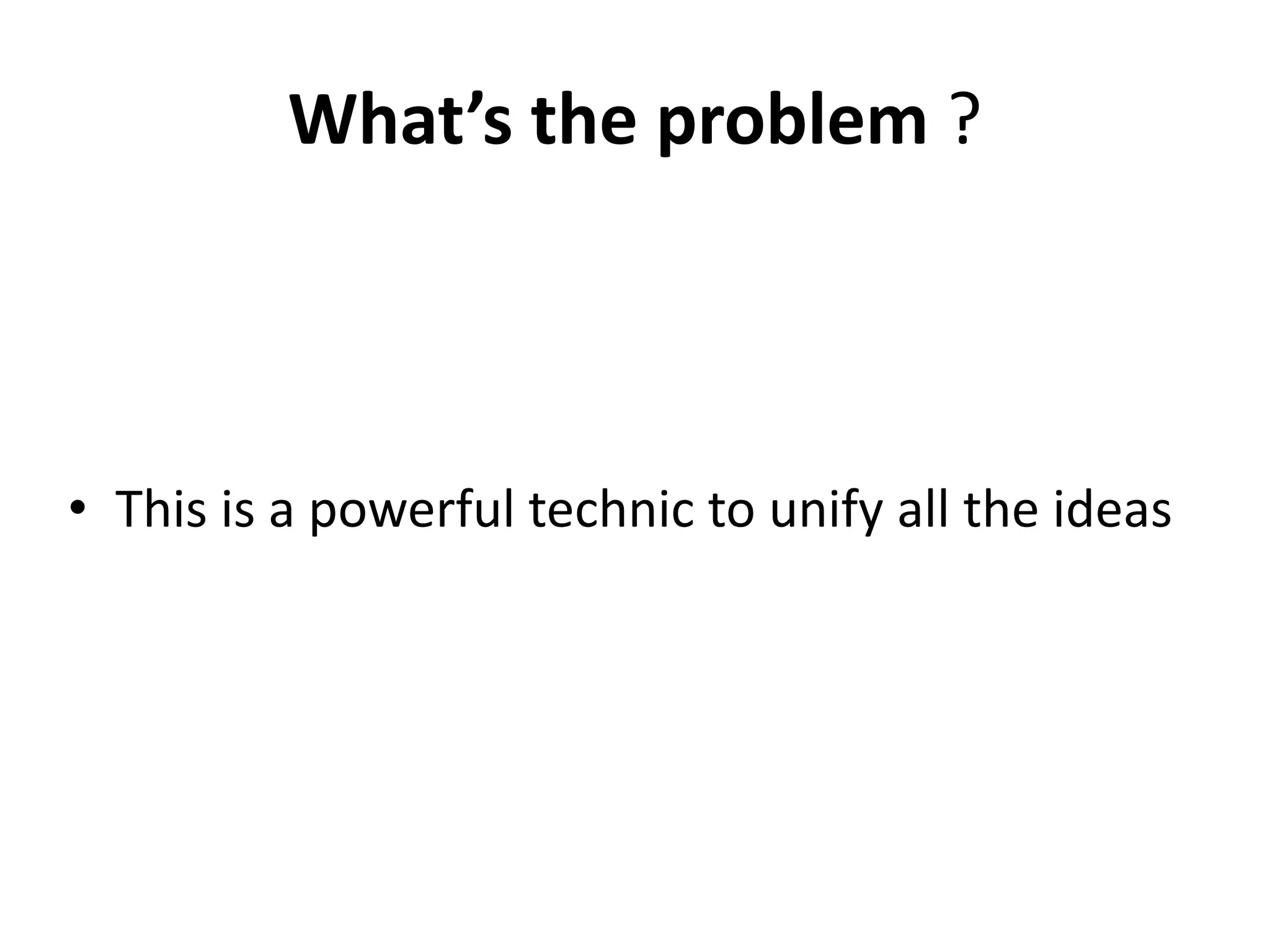 What’s the problem ?
• This is a powerful technic to unify all the ideas
 