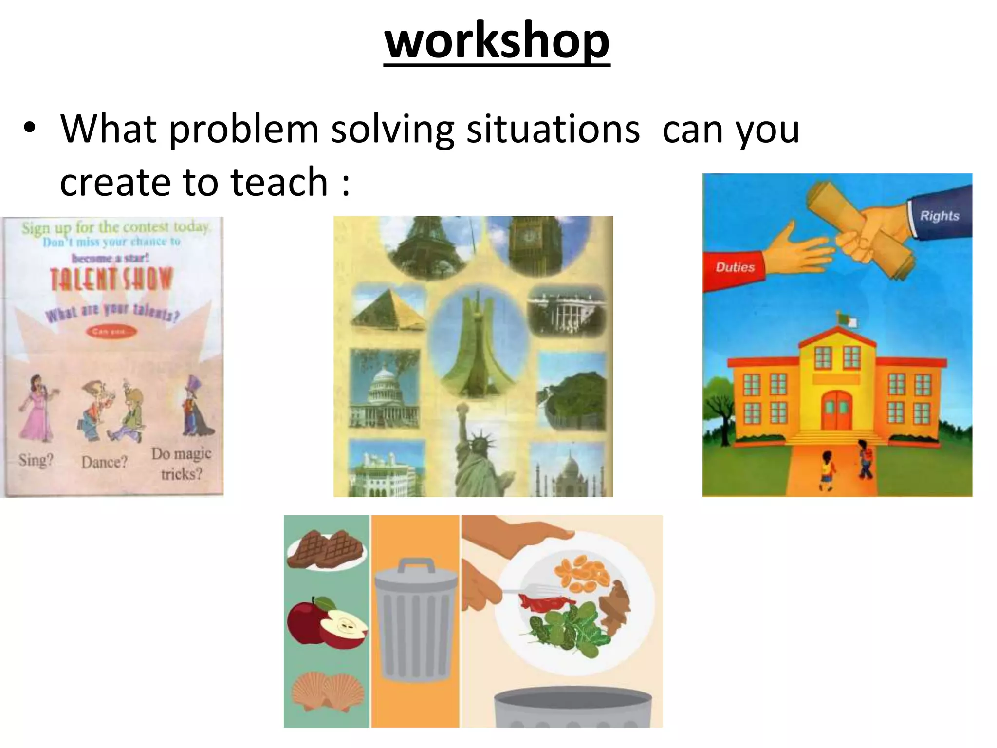 workshop
• What problem solving situations can you
create to teach :
 