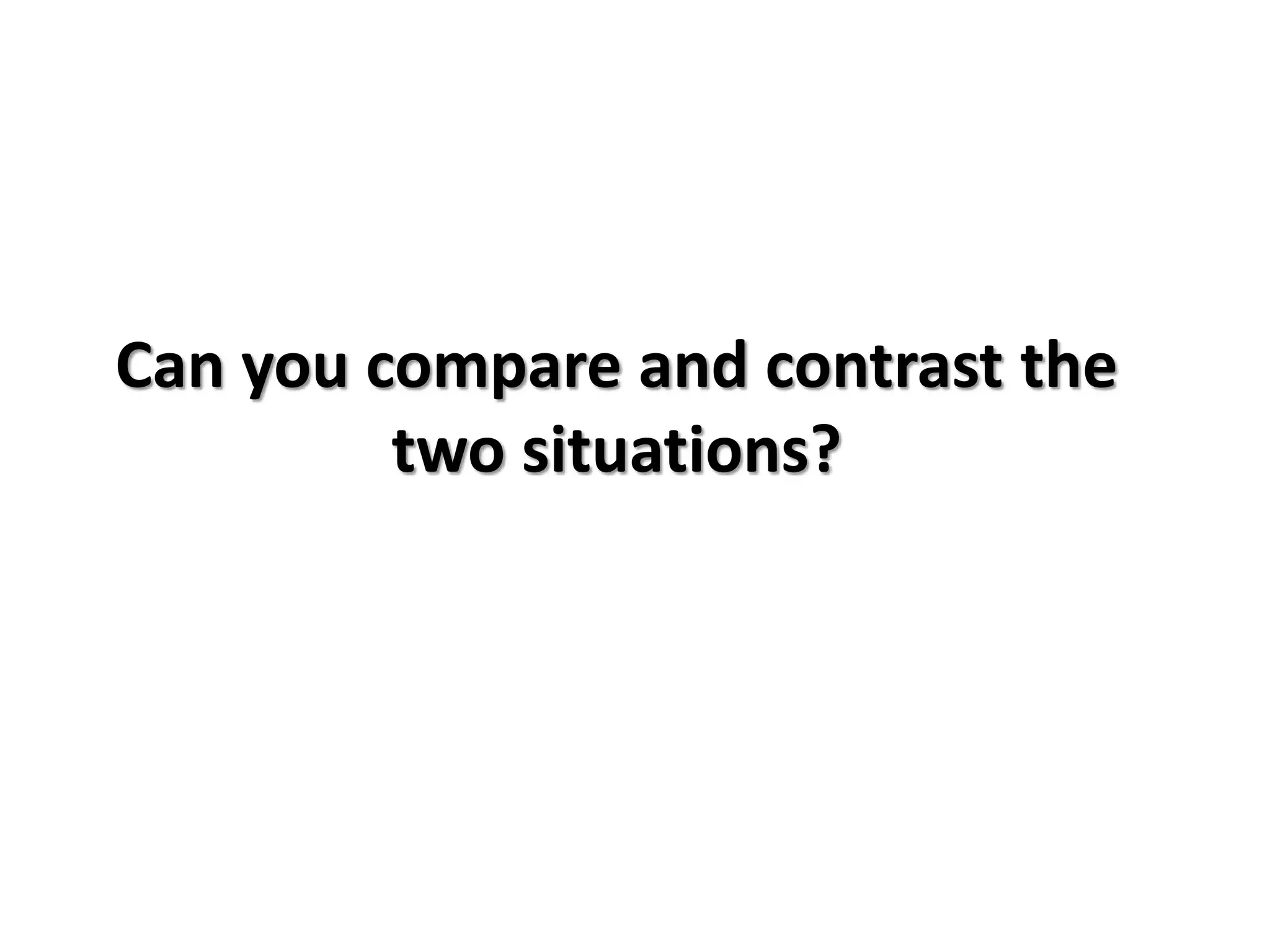 Can you compare and contrast the
two situations?
 
