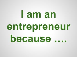 I am an 
entrepreneur 
because …. 
 
