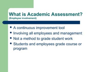 What is Academic Assessment?
(Employee involvement)
 A continuous improvement tool
 Involving all employees and management
 Not a method to grade student work
 Students and employees grade course or
program
 