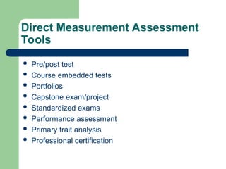 Direct Measurement Assessment
Tools
 Pre/post test
 Course embedded tests
 Portfolios
 Capstone exam/project
 Standardized exams
 Performance assessment
 Primary trait analysis
 Professional certification
 
