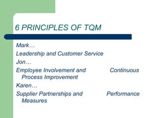 6 PRINCIPLES OF TQM
Mark…
Leadership and Customer Service
Jon…
Employee Involvement and Continuous
Process Improvement
Karen…
Supplier Partnerships and Performance
Measures
 