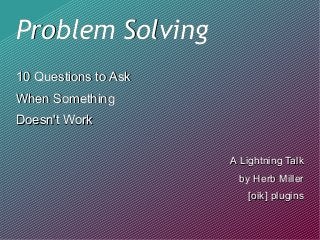 Problem SolvingProblem Solving
10 Questions to Ask10 Questions to Ask
When SomethingWhen Something
Doesn't WorkDoesn't Work
A Lightning TalkA Lightning Talk
by Herb Millerby Herb Miller
[oik] plugins[oik] plugins
 
