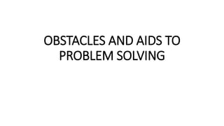 OBSTACLES AND AIDS TO
PROBLEM SOLVING
 