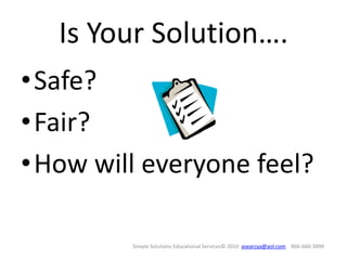Is Your Solution….
•Safe?
•Fair?
•How will everyone feel?

         Simple Solutions Educational Services© 2010 asearcya@aol.com 866-660-3899
 