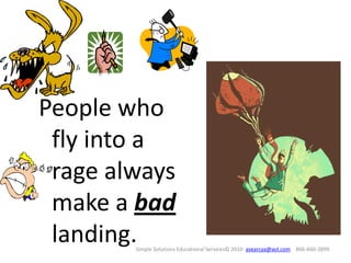 People who
 fly into a
 rage always
 make a bad
 landing.
        Simple Solutions Educational Services© 2010 asearcya@aol.com 866-660-3899
 