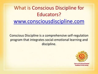 What is Conscious Discipline for
             Educators?
  www.consciousdiscipline.com

Conscious Discipline is a comprehensive self-regulation
program that integrates social-emotional learning and
                       discipline.
 