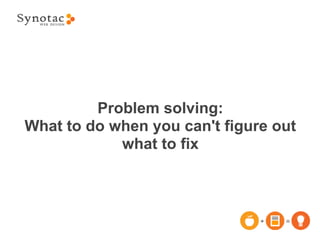 Problem solving:
What to do when you can't figure out
            what to fix
 