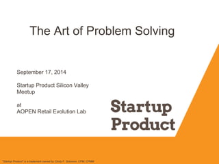 The Art of Problem Solving 
September 17, 2014 
Startup Product Silicon Valley 
Meetup 
at 
AOPEN Retail Evolution Lab 
"Startup Product" is a trademark owned by Cindy F. Solomon, CPM, CPMM 
 