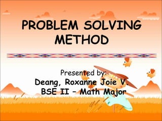 PROBLEM SOLVING
    METHOD

       Presented by:
 Deang, Roxanne Joie V.
  BSE II – Math Major
 