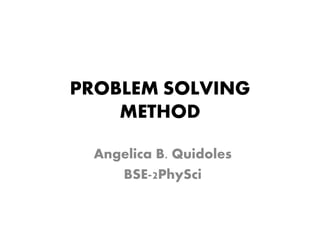 PROBLEM SOLVING 
METHOD 
Angelica B. Quidoles 
BSE-2PhySci 
 