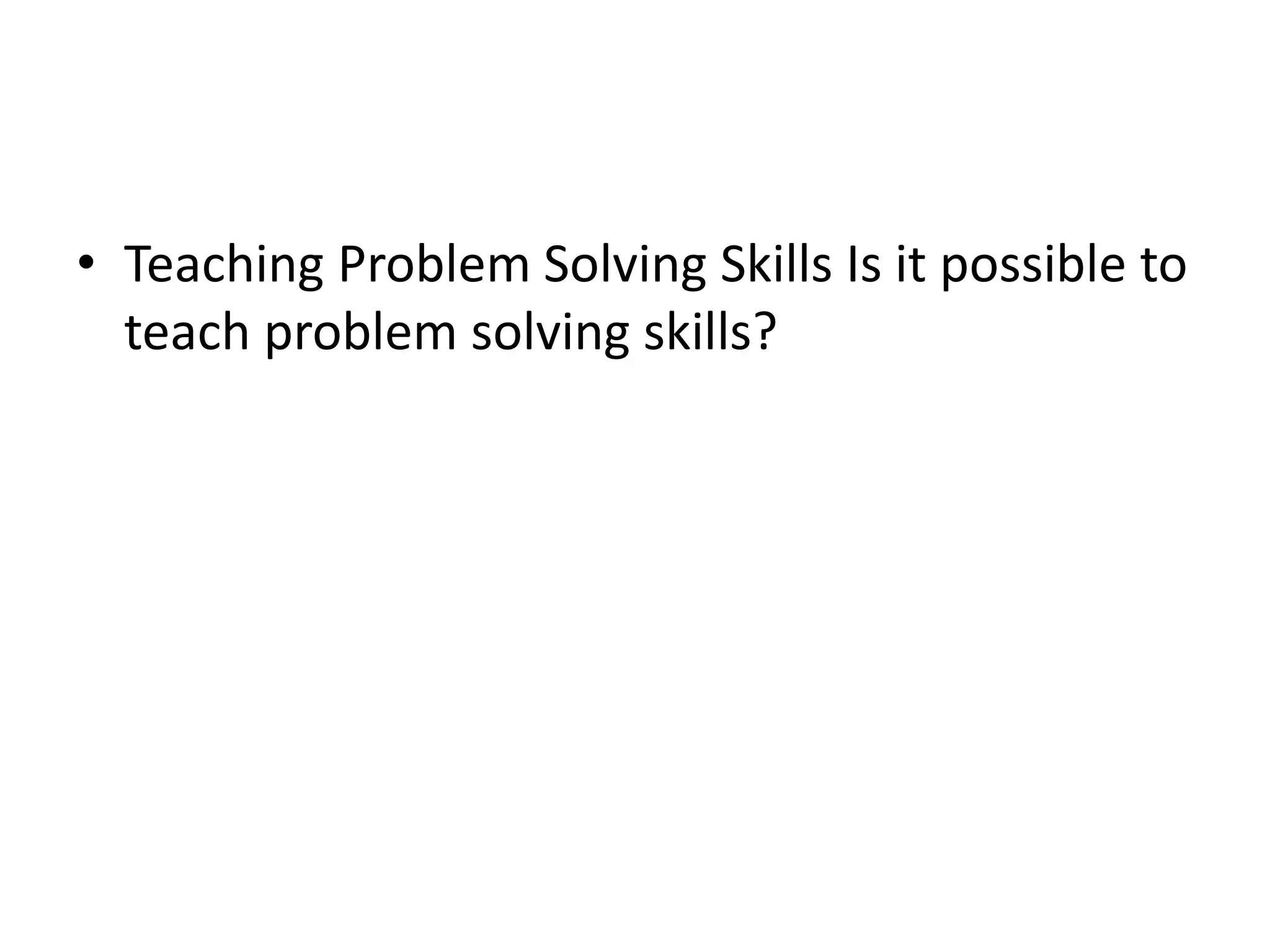 • Teaching Problem Solving Skills Is it possible to 
teach problem solving skills? 
 