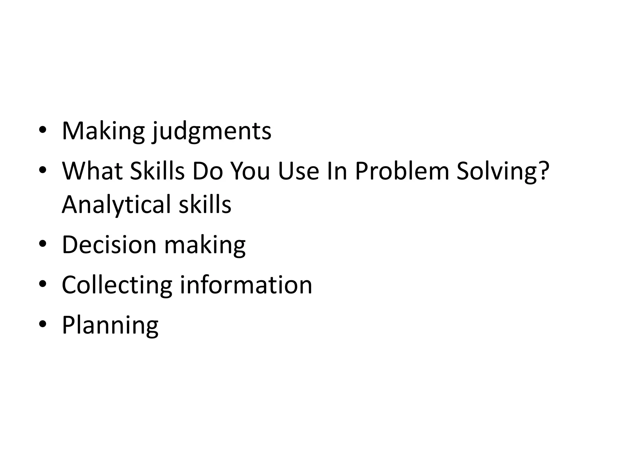 • Making judgments 
• What Skills Do You Use In Problem Solving? 
Analytical skills 
• Decision making 
• Collecting information 
• Planning 
 