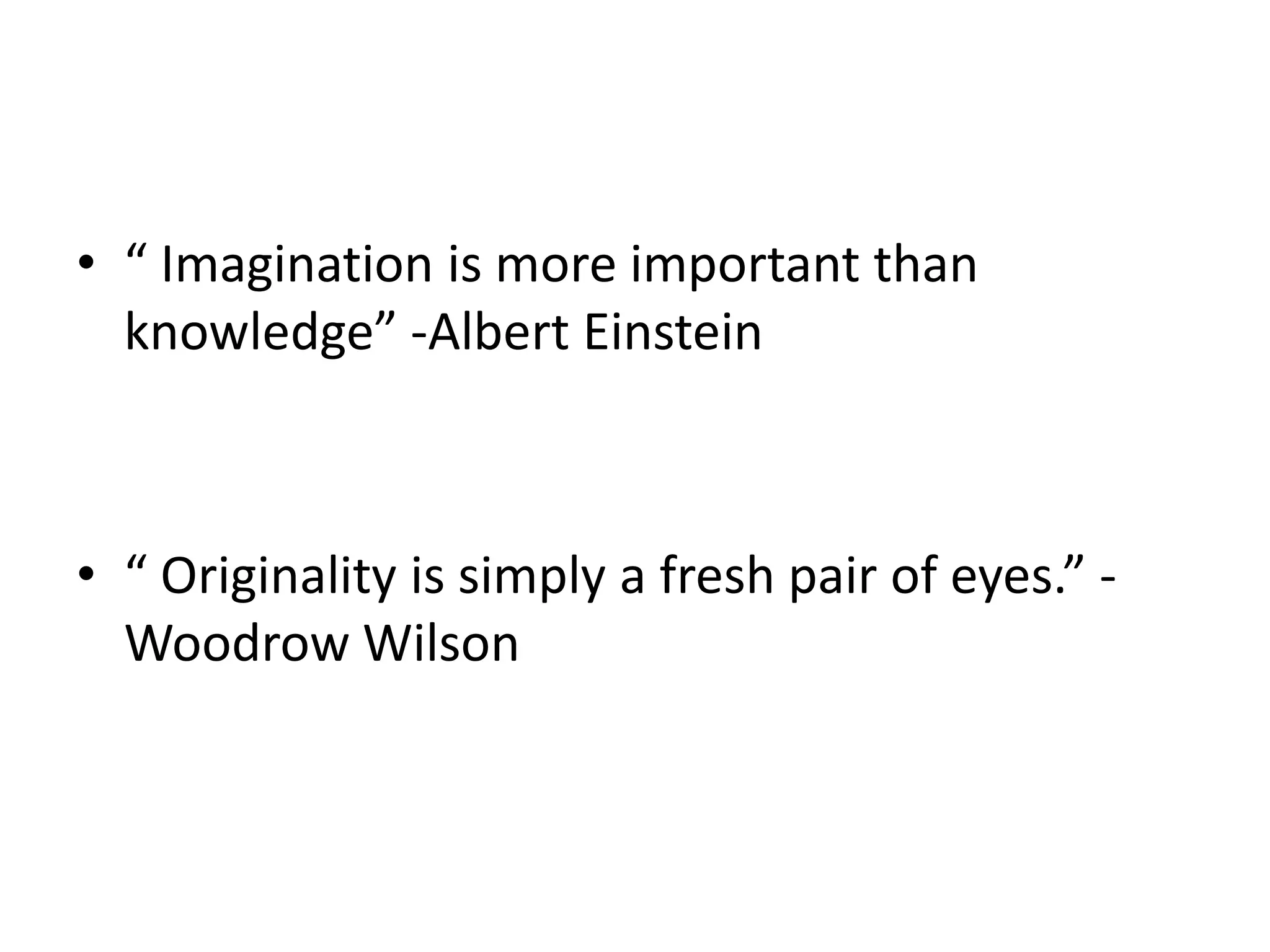 • “ Imagination is more important than 
knowledge” -Albert Einstein 
• “ Originality is simply a fresh pair of eyes.” - 
Woodrow Wilson 
 