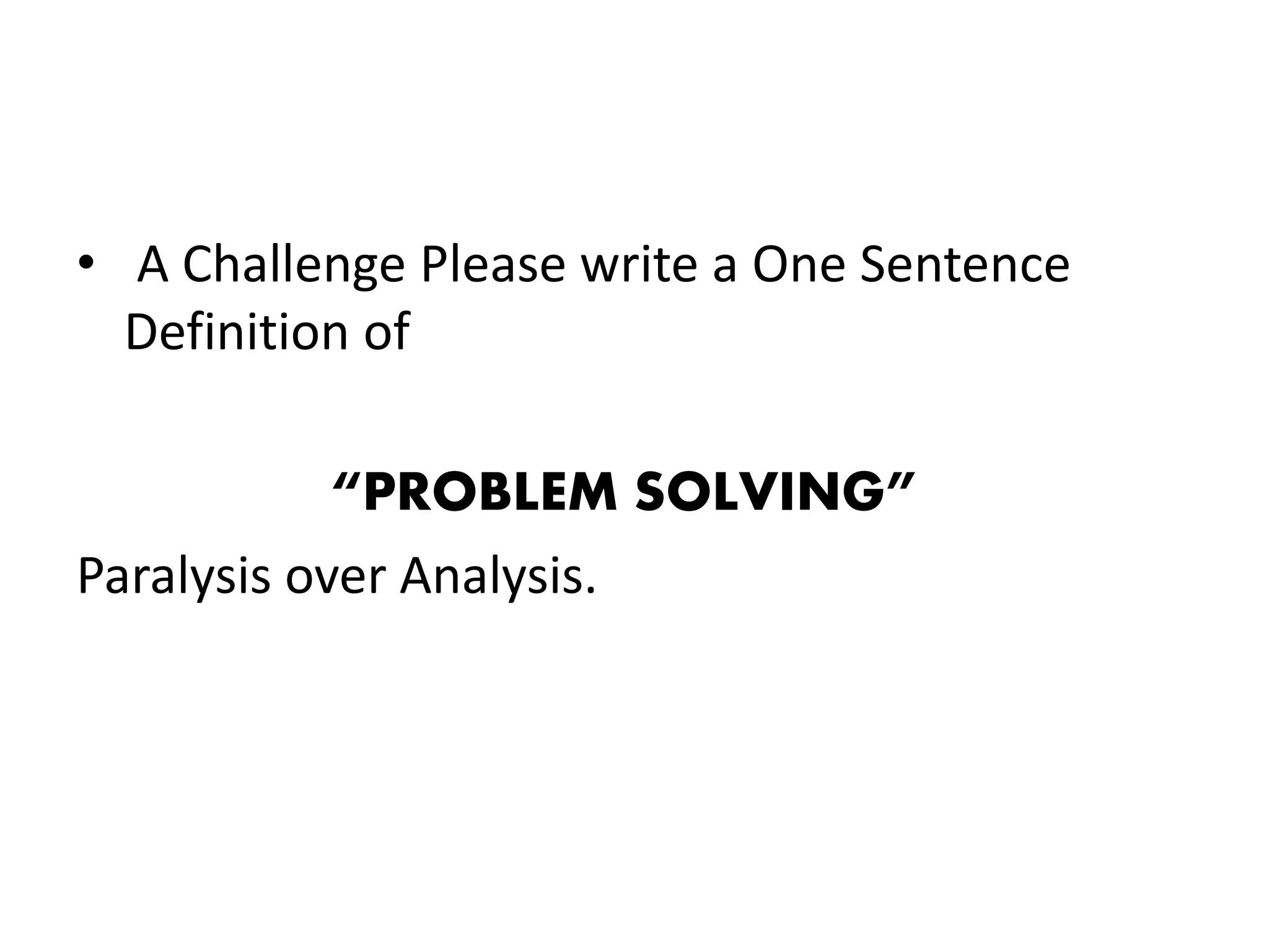 • A Challenge Please write a One Sentence 
Definition of 
“PROBLEM SOLVING” 
Paralysis over Analysis. 
 