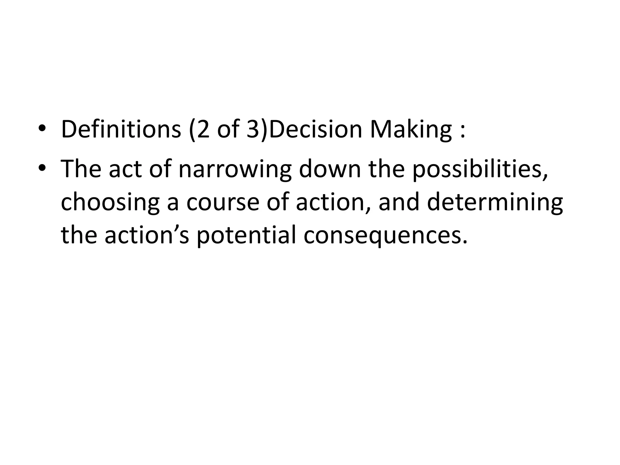 • Definitions (2 of 3)Decision Making : 
• The act of narrowing down the possibilities, 
choosing a course of action, and determining 
the action’s potential consequences. 
 