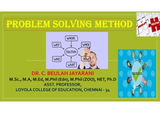 PROBLEM SOLVING METHOD
DR. C. BEULAH JAYARANI
M.Sc., M.A, M.Ed, M.Phil (Edn), M.Phil (ZOO), NET, Ph.D
ASST. PROFESSOR,
LOYOLA COLLEGE OF EDUCATION, CHENNAI - 34
 