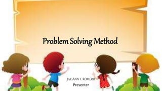 Problem Solving Method
JAY-ANN T. ROMERO
Presenter
 