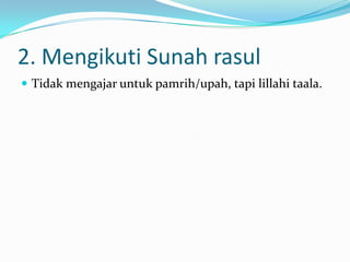 2. Mengikuti Sunah rasul
 Tidak mengajar untuk pamrih/upah, tapi lillahi taala.
 