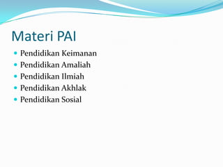 Materi PAI
 Pendidikan Keimanan
 Pendidikan Amaliah
 Pendidikan Ilmiah
 Pendidikan Akhlak
 Pendidikan Sosial
 